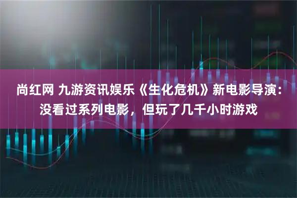 尚红网 九游资讯娱乐《生化危机》新电影导演：没看过系列电影，但玩了几千小时游戏