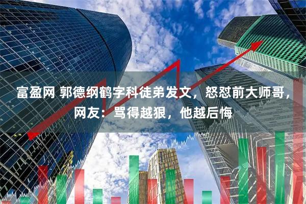 富盈网 郭德纲鹤字科徒弟发文，怒怼前大师哥，网友：骂得越狠，他越后悔