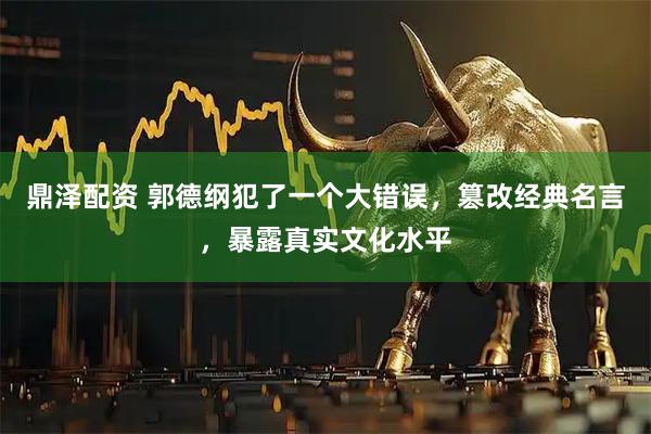 鼎泽配资 郭德纲犯了一个大错误，篡改经典名言，暴露真实文化水平