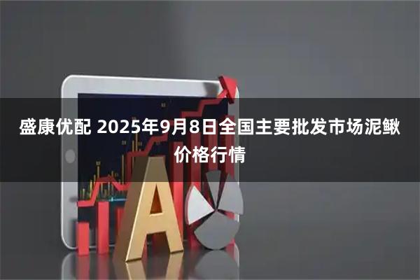 盛康优配 2025年9月8日全国主要批发市场泥鳅价格行情