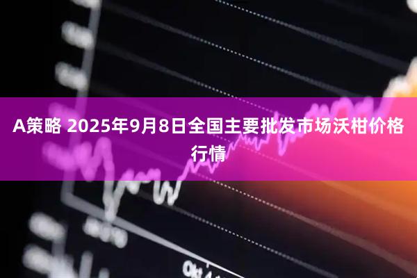 A策略 2025年9月8日全国主要批发市场沃柑价格行情
