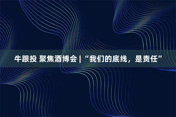 牛跟投 聚焦酒博会 | “我们的底线，是责任”