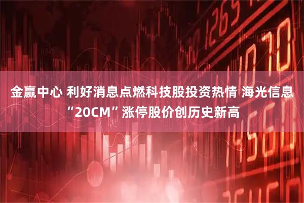 金赢中心 利好消息点燃科技股投资热情 海光信息“20CM”涨停股价创历史新高