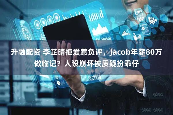 升融配资 李芷晴拒爱惹负评，Jacob年薪80万做临记？人设崩坏被质疑扮乖仔