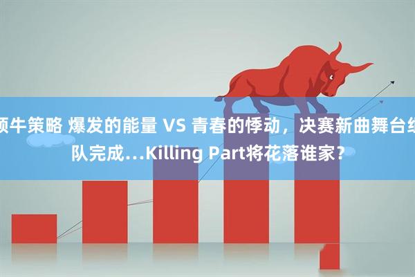领牛策略 爆发的能量 VS 青春的悸动，决赛新曲舞台组队完成…Killing Part将花落谁家？