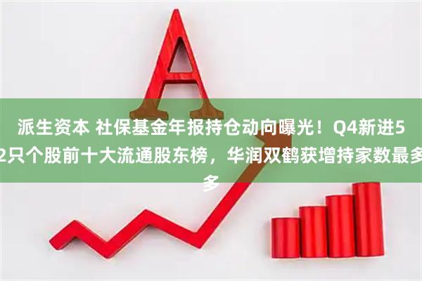 派生资本 社保基金年报持仓动向曝光！Q4新进52只个股前十大流通股东榜，华润双鹤获增持家数最多