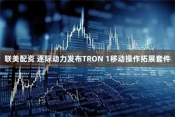 联美配资 逐际动力发布TRON 1移动操作拓展套件