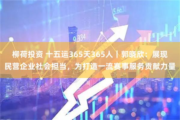 柳荷投资 十五运365天365人｜郭晓欣：展现民营企业社会担当，为打造一流赛事服务贡献力量