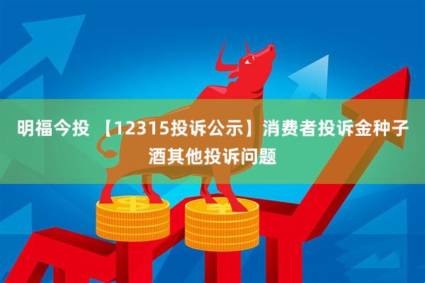 明福今投 【12315投诉公示】消费者投诉金种子酒其他投诉问题