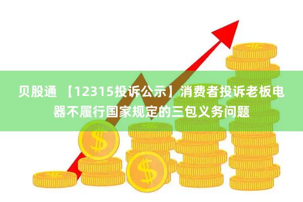 贝股通 【12315投诉公示】消费者投诉老板电器不履行国家规定的三包义务问题