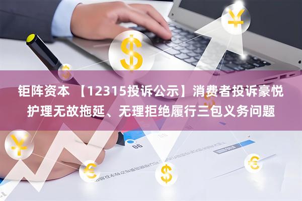 钜阵资本 【12315投诉公示】消费者投诉豪悦护理无故拖延、无理拒绝履行三包义务问题