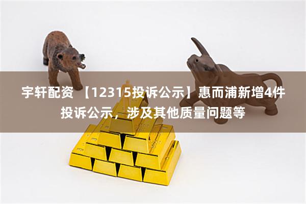 宇轩配资 【12315投诉公示】惠而浦新增4件投诉公示，涉及其他质量问题等