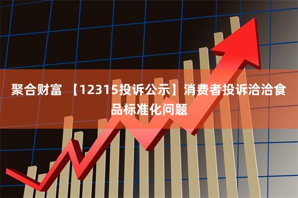 聚合财富 【12315投诉公示】消费者投诉洽洽食品标准化问题
