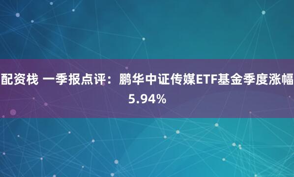 配资栈 一季报点评：鹏华中证传媒ETF基金季度涨幅5.94%