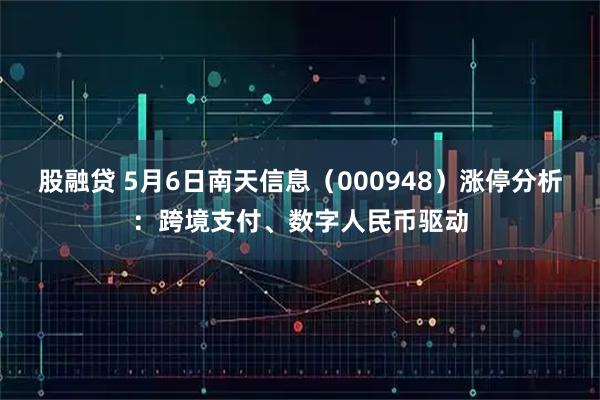 股融贷 5月6日南天信息（000948）涨停分析：跨境支付、数字人民币驱动