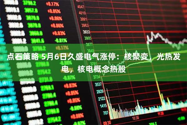 点石策略 5月6日久盛电气涨停：核聚变，光热发电，核电概念热股
