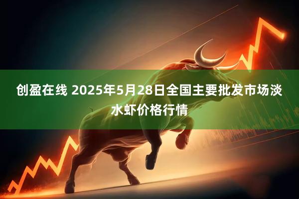 创盈在线 2025年5月28日全国主要批发市场淡水虾价格行情