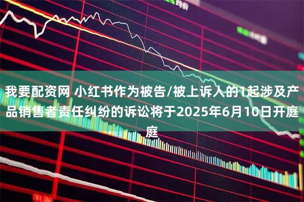 我要配资网 小红书作为被告/被上诉人的1起涉及产品销售者责任纠纷的诉讼将于2025年6月10日开庭