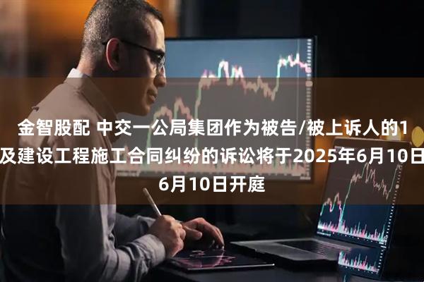 金智股配 中交一公局集团作为被告/被上诉人的1起涉及建设工程施工合同纠纷的诉讼将于2025年6月10日开庭