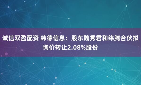 诚信双盈配资 纬德信息：股东魏秀君和纬腾合伙拟询价转让2.08%股份