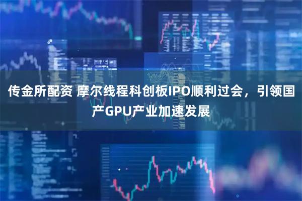 传金所配资 摩尔线程科创板IPO顺利过会，引领国产GPU产业加速发展