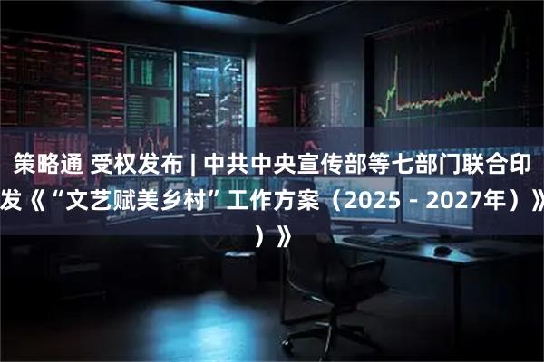 策略通 受权发布 | 中共中央宣传部等七部门联合印发《“文艺赋美乡村”工作方案（2025－2027年）》