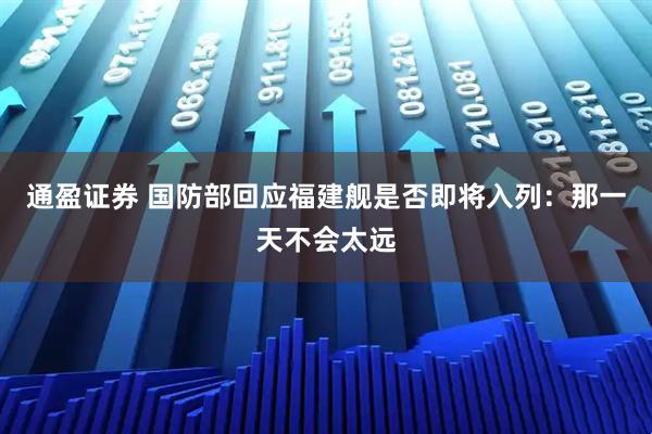 通盈证券 国防部回应福建舰是否即将入列：那一天不会太远