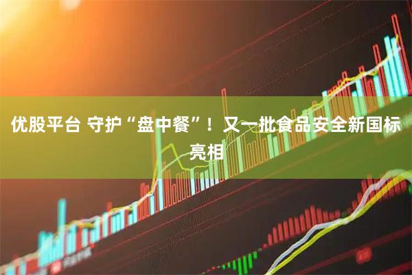 优股平台 守护“盘中餐”！又一批食品安全新国标亮相