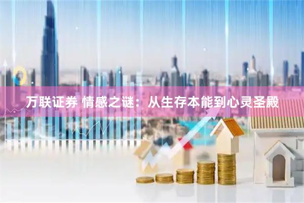 万联证券 情感之谜：从生存本能到心灵圣殿