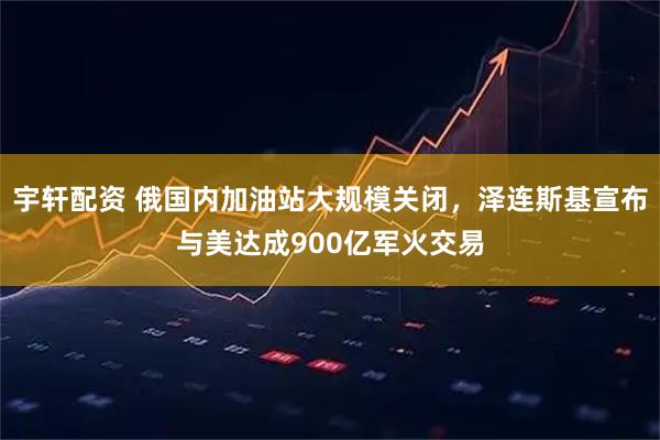 宇轩配资 俄国内加油站大规模关闭，泽连斯基宣布与美达成900亿军火交易