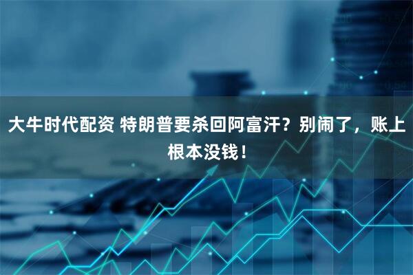 大牛时代配资 特朗普要杀回阿富汗？别闹了，账上根本没钱！