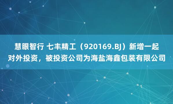 慧眼智行 七丰精工（920169.BJ）新增一起对外投资，被投资公司为海盐海鑫包装有限公司