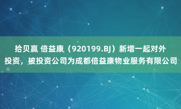 拾贝赢 倍益康（920199.BJ）新增一起对外投资，被投资公司为成都倍益康物业服务有限公司