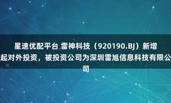 星速优配平台 雷神科技（920190.BJ）新增一起对外投资，被投资公司为深圳雷旭信息科技有限公司