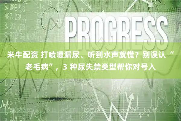米牛配资 打喷嚏漏尿、听到水声就慌？别误认 “老毛病”，3 种尿失禁类型帮你对号入