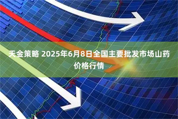 天金策略 2025年6月8日全国主要批发市场山药价格行情
