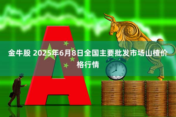 金牛股 2025年6月8日全国主要批发市场山楂价格行情