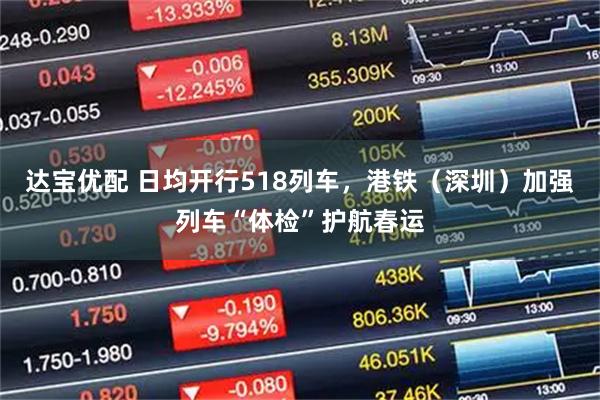达宝优配 日均开行518列车，港铁（深圳）加强列车“体检”护航春运