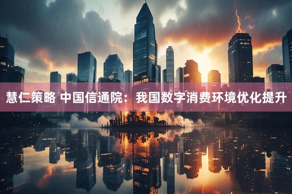 慧仁策略 中国信通院：我国数字消费环境优化提升