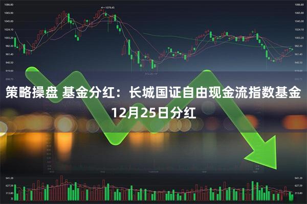 策略操盘 基金分红：长城国证自由现金流指数基金12月25日分红