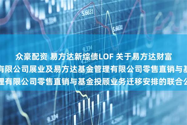 众豪配资 易方达新综债LOF 关于易方达财富管理基金销售（广州）有限公司展业及易方达基金管理有限公司零售直销与基金投顾业务迁移安排的联合公告
