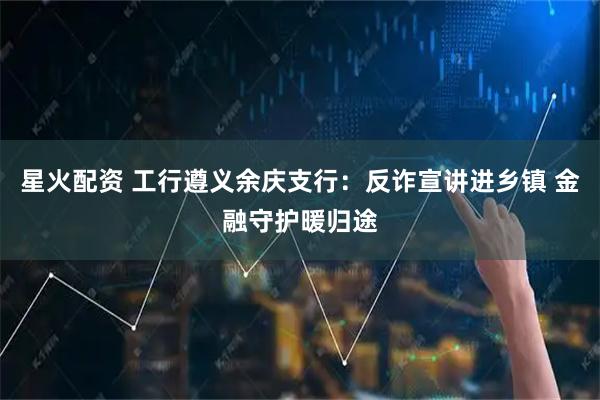 星火配资 工行遵义余庆支行：反诈宣讲进乡镇 金融守护暖归途