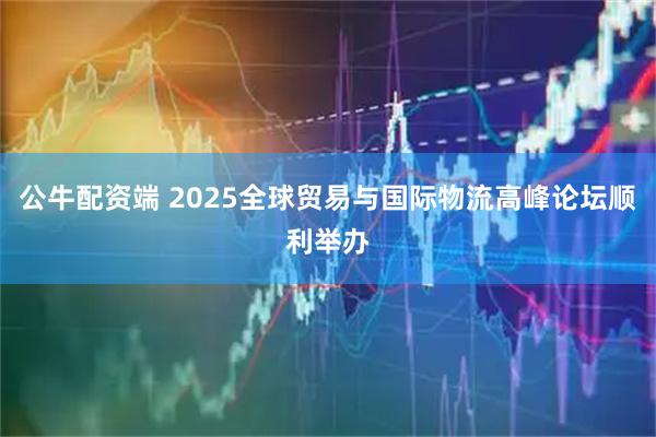 公牛配资端 2025全球贸易与国际物流高峰论坛顺利举办