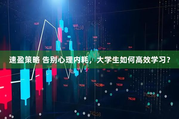 速盈策略 告别心理内耗,大学生如何高效学习?
