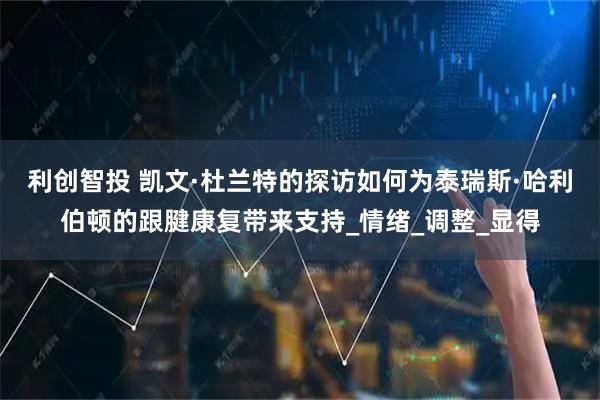 利创智投 凯文·杜兰特的探访如何为泰瑞斯·哈利伯顿的跟腱康复带来支持_情绪_调整_显得