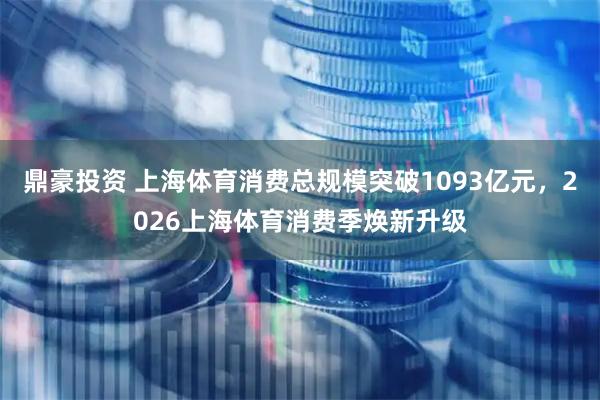 鼎豪投资 上海体育消费总规模突破1093亿元，2026上海体育消费季焕新升级