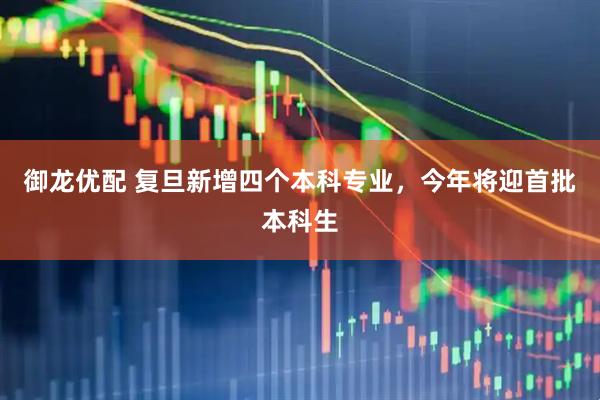御龙优配 复旦新增四个本科专业，今年将迎首批本科生