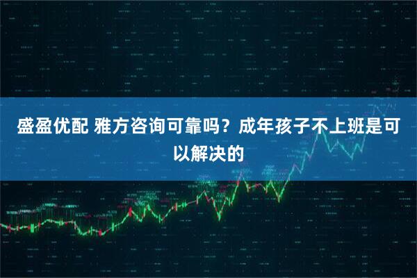 盛盈优配 雅方咨询可靠吗？成年孩子不上班是可以解决的