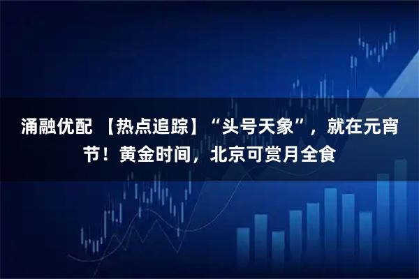 涌融优配 【热点追踪】“头号天象”,就在元宵节!黄金时间,北京可赏月全食