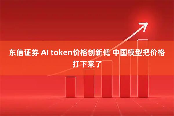 东信证券 AI token价格创新低 中国模型把价格打下来了